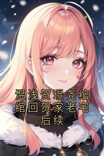 温浅贺璟尧绾绾回贺家老宅后续