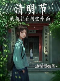 熬夜必看清明节，我被拦在祠堂外面周静林绵绵周辞小说最新章节