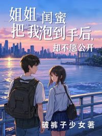 《姐姐闺蜜把我泡到手后，却不愿公开》乔宴林安雅小说全文阅读
