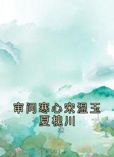 审问寒心宋温玉夏槐川免费小说作者宋温玉全文阅读
