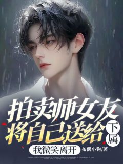 布偶小狗的小说《拍卖师女友将自己送给下属，我微笑离开》全文阅读
