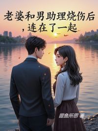 抖音小说《老婆和男助理烧伤后连在了一起》李修年何梦瑶全文txt
