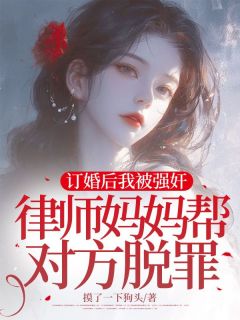 订婚后我被强奸，律师妈妈帮对方脱罪小说免费版阅读抖音热文
