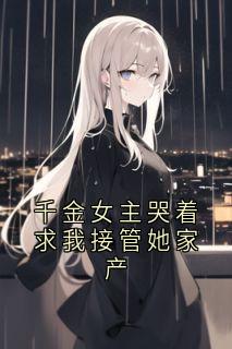 千金女主哭着求我接管她家产