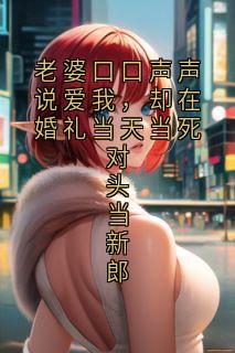 老婆口口声声说爱我，却在婚礼当天当死对头当新郎