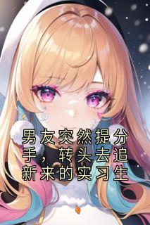 男友突然提分手，转头去追新来的实习生