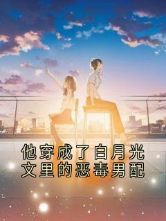 《他穿成了白月光文里的恶毒男配》by谢芸芸小说完结版在线阅读
