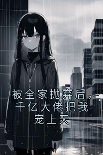 被全家抛弃后，千亿大佬把我宠上天