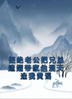 拒绝老公把兄弟遗孀带家他漫天造我黄谣