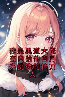 我是黑道大佬亲自给他白月光挑选的挡刀人