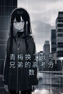 青梅换了我与兄弟的高考分数